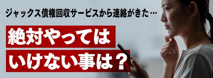 ジャックス債権回収サービスからの連絡、やってはいけな事は？